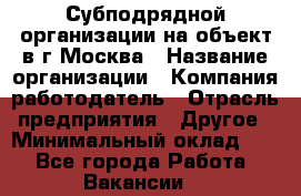 Субподрядной организации на объект в г.Москва › Название организации ­ Компания-работодатель › Отрасль предприятия ­ Другое › Минимальный оклад ­ 1 - Все города Работа » Вакансии   